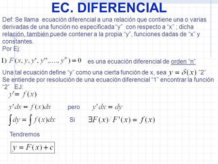 EC. DIFERENCIAL Def: Se llama ecuación diferencial a una relación que contiene una o varias derivadas de una función no especificada “y” con respecto.