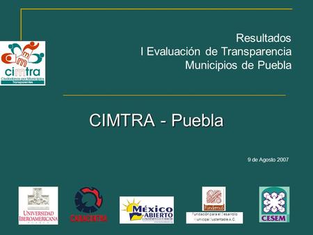 CIMTRA - Puebla 9 de Agosto 2007 Resultados I Evaluación de Transparencia Municipios de Puebla F undación para el D esarrollo M unicipal S ustentable A.C.