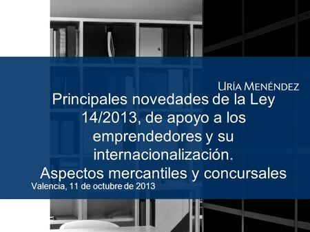 Principales novedades de la Ley 14/2013, de apoyo a los emprendedores y su internacionalización. Aspectos mercantiles y concursales Valencia, 11 de octubre.