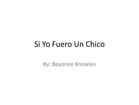 Si Yo Fuero Un Chico By: Beyonce Knowles Biographia Beyoncé nació el 4 de septiembre de 1981. Ella es una cantante, compositora, y actriz nacida en Houston,
