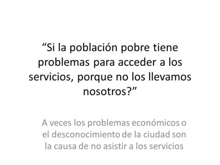 “Si la población pobre tiene problemas para acceder a los servicios, porque no los llevamos nosotros?” A veces los problemas económicos o el desconocimiento.