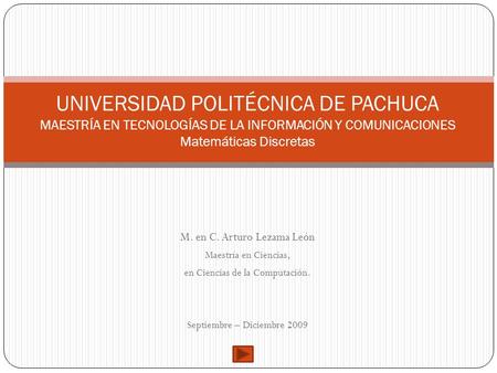 UNIVERSIDAD POLITÉCNICA DE PACHUCA MAESTRÍA EN TECNOLOGÍAS DE LA INFORMACIÓN Y COMUNICACIONES Matemáticas Discretas M. en C. Arturo Lezama León Maestría.