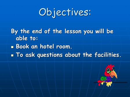 Objectives: By the end of the lesson you will be able to: Book an hotel room. Book an hotel room. To ask questions about the facilities. To ask questions.
