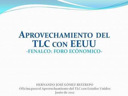 HERNANDO JOSÉ GÓMEZ RESTREPO Oficina para el Aprovechamiento del TLC con Estados Unidos Junio de 2012 A PROVECHAMIENTO DEL TLC CON EEUU -FENALCO: FORO.