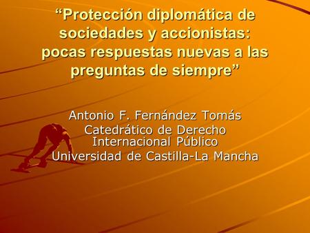 “Protección diplomática de sociedades y accionistas: pocas respuestas nuevas a las preguntas de siempre” Antonio F. Fernández Tomás Catedrático de Derecho.