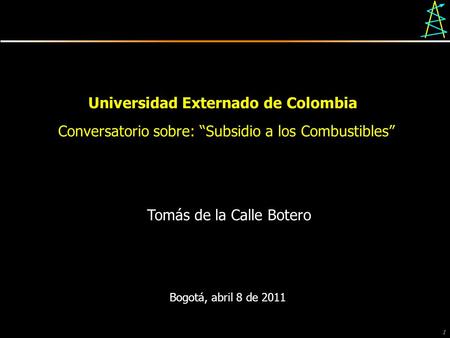 1 Universidad Externado de Colombia Conversatorio sobre: Subsidio a los Combustibles Bogotá, abril 8 de 2011 Tomás de la Calle Botero.