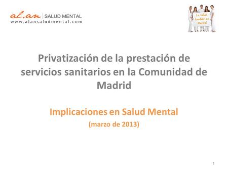 Privatización de la prestación de servicios sanitarios en la Comunidad de Madrid Implicaciones en Salud Mental (marzo de 2013) w w w. a l a n s a l u d.