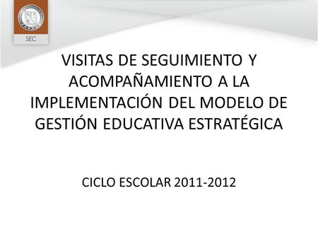 VISITAS DE SEGUIMIENTO Y ACOMPAÑAMIENTO A LA IMPLEMENTACIÓN DEL MODELO DE GESTIÓN EDUCATIVA ESTRATÉGICA CICLO ESCOLAR 2011-2012.