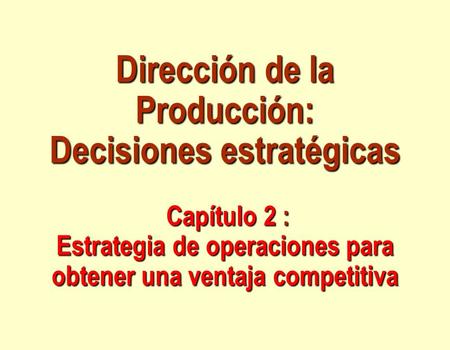 Dirección de la Producción: Decisiones estratégicas Capítulo 2 : Estrategia de operaciones para obtener una ventaja competitiva.