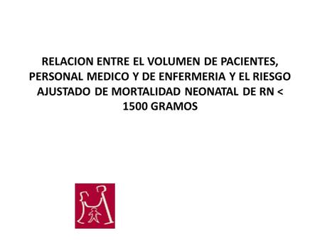 RELACION ENTRE EL VOLUMEN DE PACIENTES, PERSONAL MEDICO Y DE ENFERMERIA Y EL RIESGO AJUSTADO DE MORTALIDAD NEONATAL DE RN < 1500 GRAMOS.