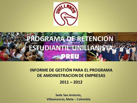 PROGRAMA DE RETENCION ESTUDIANTIL UNILLANISTA PREU INFORME DE GESTIÓN PARA EL PROGRAMA DE AMDINISTRACION DE EMPRESAS 2011 – 2012 Sede San Antonio, Villavicencio,