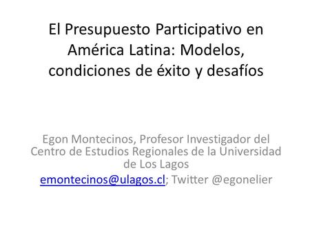 Emontecinos@ulagos.cl; Twitter @egonelier El Presupuesto Participativo en América Latina: Modelos, condiciones de éxito y desafíos Egon Montecinos, Profesor.