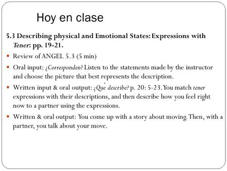 Hoy en clase 5.3 Describing physical and Emotional States: Expressions with Tener: pp. 19-21. Review of ANGEL 5.3 (5 min) Oral input: ¿Corresponden? Listen.