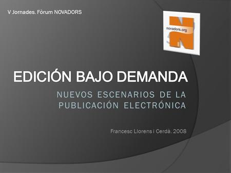 NUEVOS ESCENARIOS DE LA PUBLICACIÓN ELECTRÓNICA Francesc Llorens i Cerdà. 2008 V Jornades. Fòrum NOVADORS.