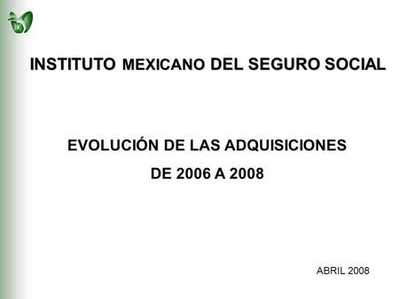 EVOLUCIÓN DE LAS ADQUISICIONES DE 2006 A 2008 INSTITUTO MEXICANO DEL SEGURO SOCIAL ABRIL 2008.