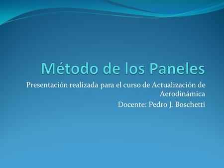 Método de los Paneles Presentación realizada para el curso de Actualización de Aerodinámica Docente: Pedro J. Boschetti.