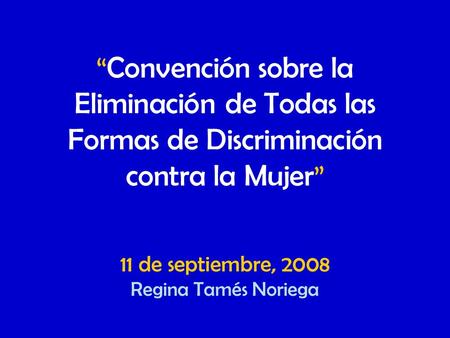 “Convención sobre la Eliminación de Todas las Formas de Discriminación contra la Mujer” 11 de septiembre, 2008 Regina Tamés Noriega.