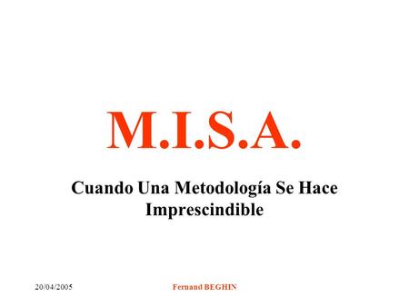 20/04/2005Fernand BEGHIN M.I.S.A. Cuando Una Metodología Se Hace Imprescindible.