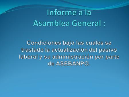 Informe a la Asamblea General : Condiciones bajo las cuales se traslado la actualización del pasivo laboral y su administración por parte de ASEBANPO.