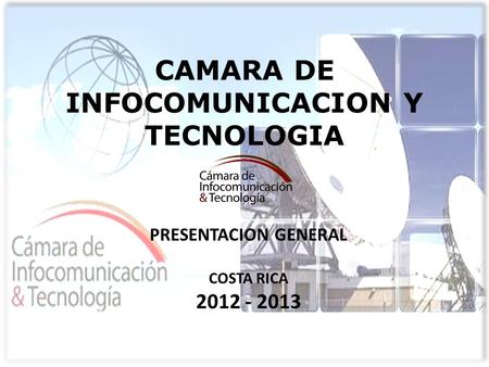 CAMARA DE INFOCOMUNICACION Y TECNOLOGIA PRESENTACION GENERAL COSTA RICA 2012 - 2013.