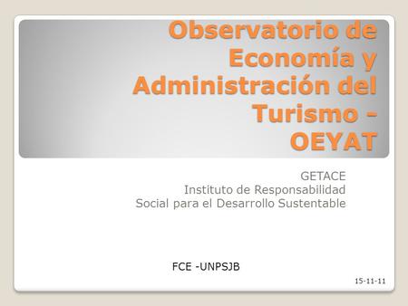 Observatorio de Economía y Administración del Turismo - OEYAT GETACE Instituto de Responsabilidad Social para el Desarrollo Sustentable FCE -UNPSJB 15-11-11.