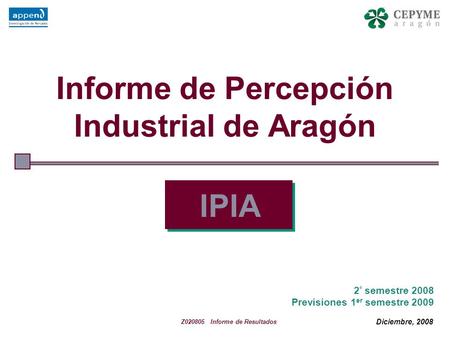 1 Informe de Percepción Industrial de Aragón IPIA 2 º semestre 2008 Previsiones 1 er semestre 2009 Z020805 Informe de Resultados Diciembre, 2008.