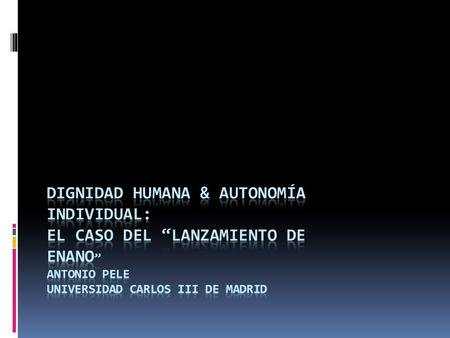 Dignidad Humana & autonomía individual: El Caso del “Lanzamiento de enano” Antonio pele Universidad Carlos III de Madrid.