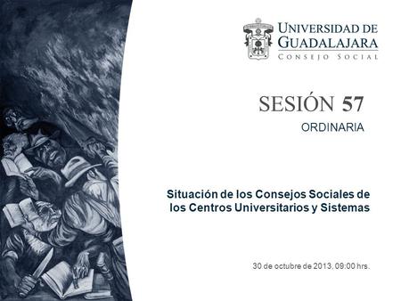 SESIÓN 57 30 de octubre de 2013, 09:00 hrs. ORDINARIA Situación de los Consejos Sociales de los Centros Universitarios y Sistemas.