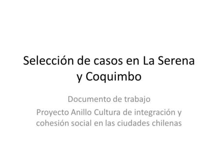 Selección de casos en La Serena y Coquimbo Documento de trabajo Proyecto Anillo Cultura de integración y cohesión social en las ciudades chilenas.