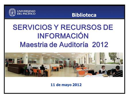 SERVICIOS Y RECURSOS DE INFORMACIÓN Maestria de Auditoría 2012 11 de mayo 2012 Biblioteca.