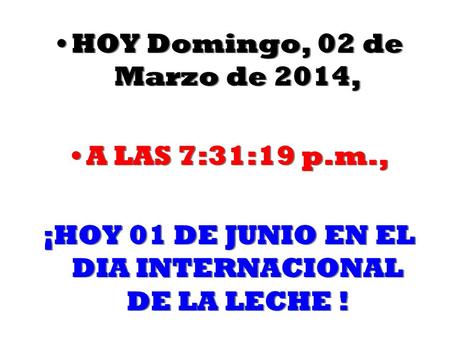 HOY Domingo, 02 de Marzo de 2014Domingo, 02 de Marzo de 2014, A LAS 7:32:55 p.m., ¡HOY 01 DE JUNIO EN EL DIA INTERNACIONAL DE LA LECHE ! HOY Domingo,