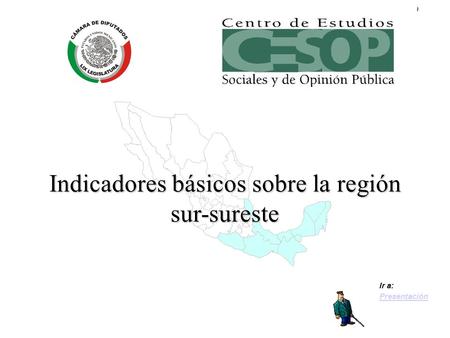 Centro de Estudios Sociales y de Opinión Pública Ir a: Presentación Indicadores básicos sobre la región sur-sureste.