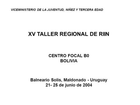 VICEMINISTERIO DE LA JUVENTUD, NIÑEZ Y TERCERA EDAD XV TALLER REGIONAL DE RIIN CENTRO FOCAL B0 BOLIVIA Balneario Solis, Maldonado - Uruguay 21- 25 de junio.