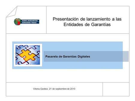 Pasarela de Garantías Digitales Vitoria-Gasteiz, 21 de septiembre de 2010 Presentación de lanzamiento a las Entidades de Garantías.