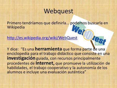 Webquest Primero tendríamos que definirla… podemos buscarla en Wikipedia  Y dice: Es una herramienta que forma parte.