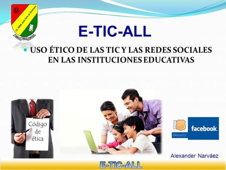 E-TIC-ALL USO ÉTICO DE LAS TIC Y LAS REDES SOCIALES EN LAS INSTITUCIONES EDUCATIVAS Alexander Narváez E-TIC-ALL.