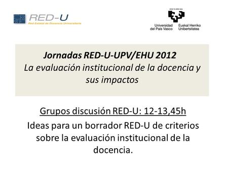Jornadas RED-U-UPV/EHU 2012 La evaluación institucional de la docencia y sus impactos Grupos discusión RED-U: 12-13,45h Ideas para un borrador RED-U de.