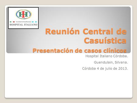 Reunión Central de Casuística Presentación de casos clínicos Hospital Italiano Córdoba. Guendulain, Silvana. Córdoba 4 de julio de 2013.