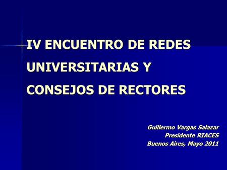 IV ENCUENTRO DE REDES UNIVERSITARIAS Y CONSEJOS DE RECTORES Guillermo Vargas Salazar Presidente RIACES Buenos Aires, Mayo 2011.