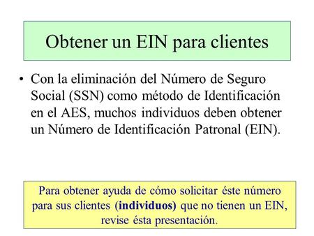 Obtener un EIN para clientes Con la eliminación del Número de Seguro Social (SSN) como método de Identificación en el AES, muchos individuos deben obtener.