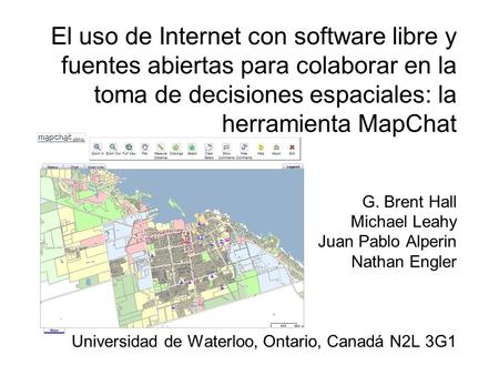 El uso de Internet con software libre y fuentes abiertas para colaborar en la toma de decisiones espaciales: la herramienta MapChat G. Brent Hall Michael.