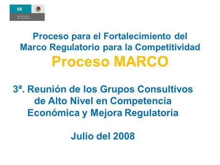 Proceso para el Fortalecimiento del Marco Regulatorio para la Competitividad Proceso MARCO 3ª. Reunión de los Grupos Consultivos de Alto Nivel en Competencia.