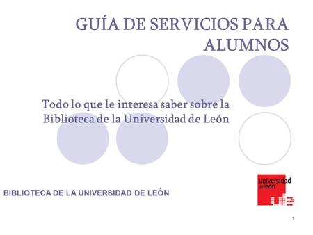 1 GUÍA DE SERVICIOS PARA ALUMNOS Todo lo que le interesa saber sobre la Biblioteca de la Universidad de León BIBLIOTECA DE LA UNIVERSIDAD DE LEÓN.