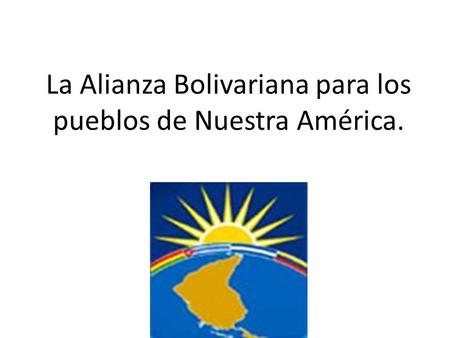 La Alianza Bolivariana para los pueblos de Nuestra América.