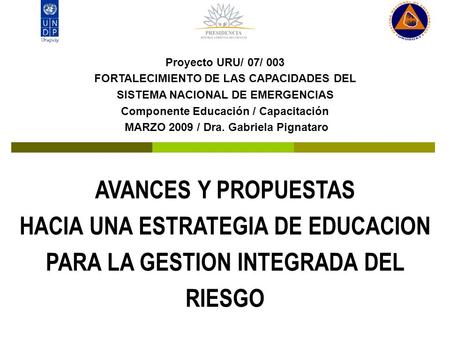 Proyecto URU/ 07/ 003 FORTALECIMIENTO DE LAS CAPACIDADES DEL SISTEMA NACIONAL DE EMERGENCIAS Componente Educación / Capacitación MARZO 2009 / Dra. Gabriela.