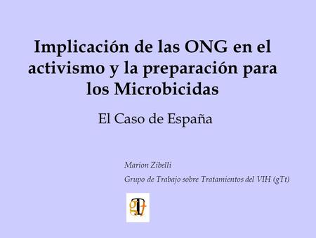 Implicación de las ONG en el activismo y la preparación para los Microbicidas El Caso de España Marion Zibelli Grupo de Trabajo sobre Tratamientos del.
