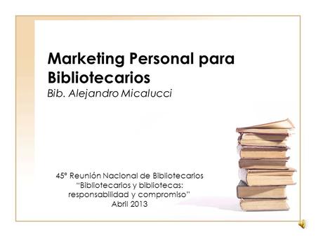 Marketing Personal para Bibliotecarios Bib. Alejandro Micalucci 45ª Reunión Nacional de Bibliotecarios Bibliotecarios y bibliotecas: responsabilidad y.