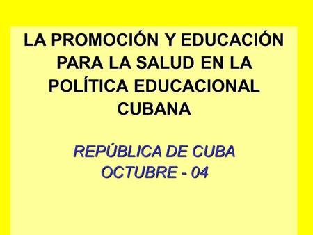 LA PROMOCIÓN Y EDUCACIÓN PARA LA SALUD EN LA POLÍTICA EDUCACIONAL CUBANA REPÚBLICA DE CUBA OCTUBRE - 04.