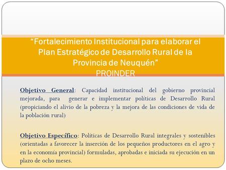 Objetivo General: Capacidad institucional del gobierno provincial mejorada, para generar e implementar políticas de Desarrollo Rural (propiciando el alivio.