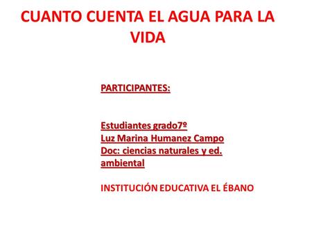 PARTICIPANTES: Estudiantes grado7º Luz Marina Humanez Campo Doc: ciencias naturales y ed. ambiental INSTITUCIÓN EDUCATIVA EL ÉBANO CUANTO CUENTA EL AGUA.